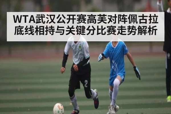 WTA武汉公开赛高芙对阵佩古拉底线相持与关键分比赛走势解析