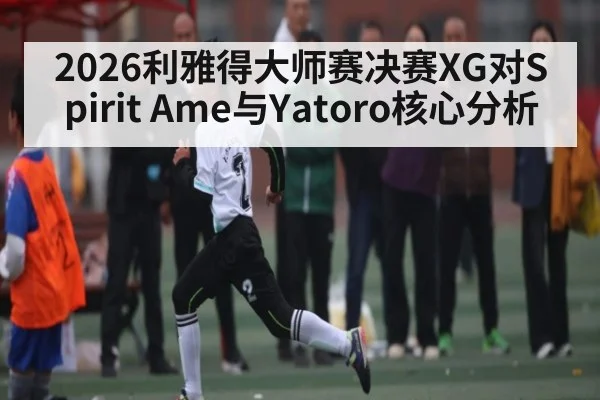2026利雅得大师赛决赛XG对Spirit Ame与Yatoro核心分析