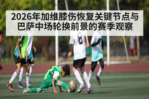 2026年加维膝伤恢复关键节点与巴萨中场轮换前景的赛季观察